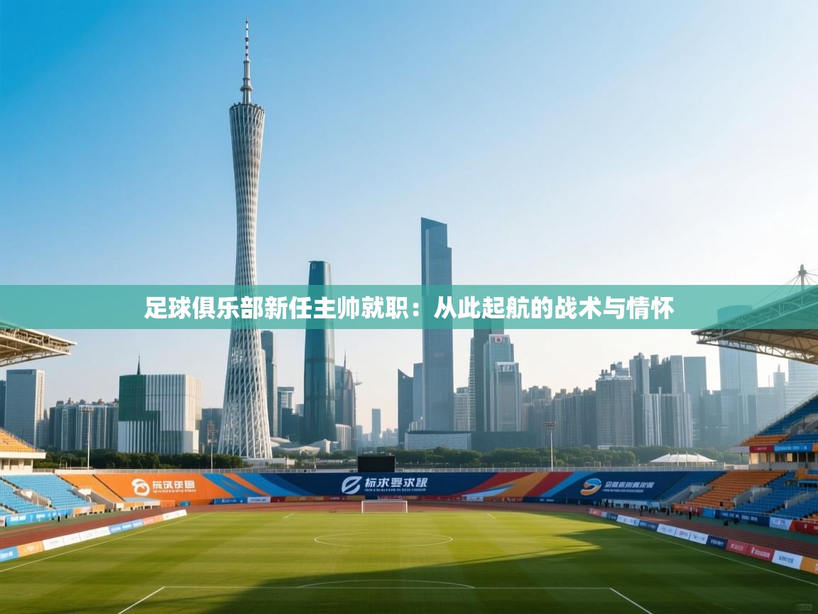 足球俱乐部新任主帅就职:从此起航的战术与情怀 第2张