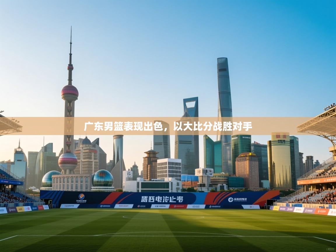 广东男篮表现出色,以大比分战胜对手 第2张