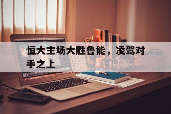 爱游戏app下载-恒大主场大胜鲁能，凌驾对手之上
