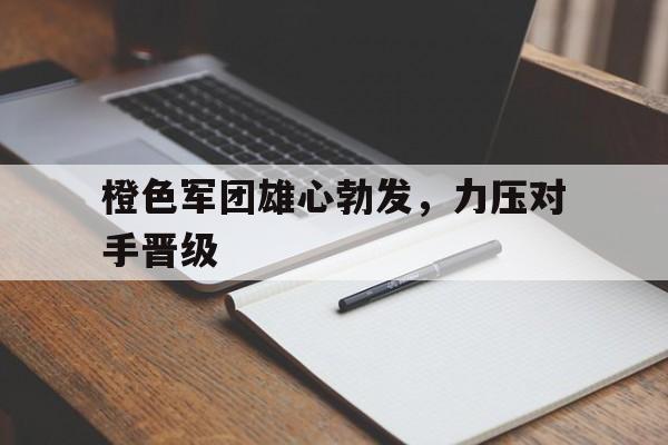 爱游戏入口-包含橙色军团雄心勃发，力压对手晋级的词条